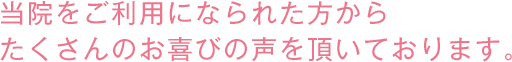 当院をご利用になられた方からたくさんのお喜びの声を頂いております